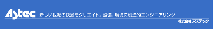 Astec 新しい世紀の快適をクリエイト。設備、環境に創造的エンジニアリング